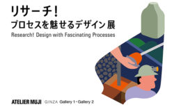 W'UP! ★7月1日～8月28日「リサーチ！ プロセスを魅せるデザイン」展　ATELIER MUJI GINZA