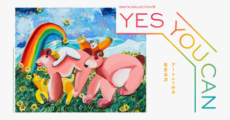 W’UP! ★8月6日～11月13日（10月17日～26日 一時休館）　OKETA COLLECTION「YES YOU CAN －アートからみる生きる力－」展　WHAT MUSEUM 1階