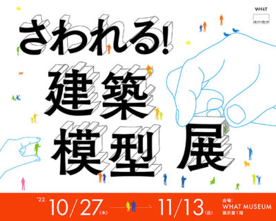 W'UP! ★10月27日～11月13日　さわれる！建築模型展　WHAT MUSEUM 1階