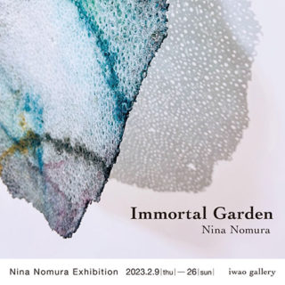 W’UP! ★2月9日～2月26日　「Immortal Garden | Nina Nomura」野村仁衣那展　iwao gallery