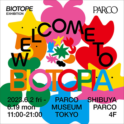 W'UP! ★6月2日～6月19日　BIOTOPE展覧会「WELCOME TO BIOTOPIA」　PARCO MUSEUM TOKYO（渋谷）