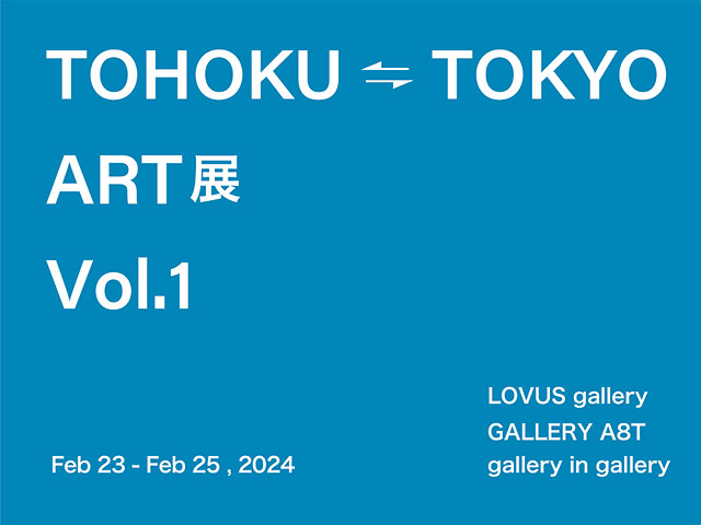 W'UP★2月23日～2月25日　TOHOKU ⇄ TOKYO ART展 Vol.1 LOVUS gallery × GALLERY A8T × gallery in gallery　LOVUS gallery（渋谷区神宮前）