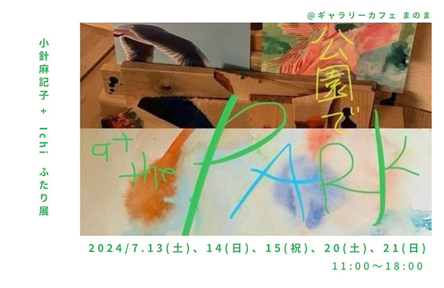 W'UP★7月13日〜15日、20日、21日 小針麻記子+ Ichi ふたり展「 公園で_ at the Park 」 ギャラリーカフェまのま(渋谷区代々木)