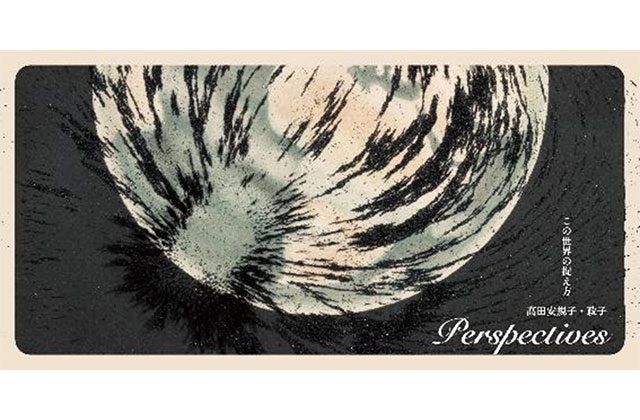 W'UP! ★8月26日～12月7日　高田安規子・政子 Perspectives この世界の捉え方　資生堂ギャラリー（中央区銀座）