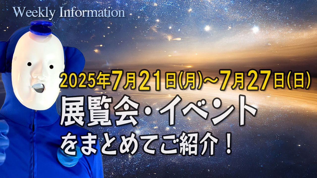 今週7／21～7／27に始まる展覧会情報！Weekly Information