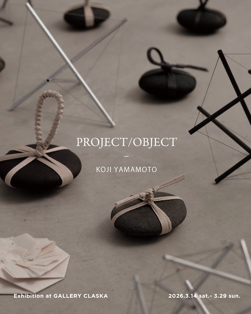 W'UP★3月14日～3月29日　KOJI YAMAMOTO「PROJECT / OBJECT」　GALLERY CLASKA（港区南青山）