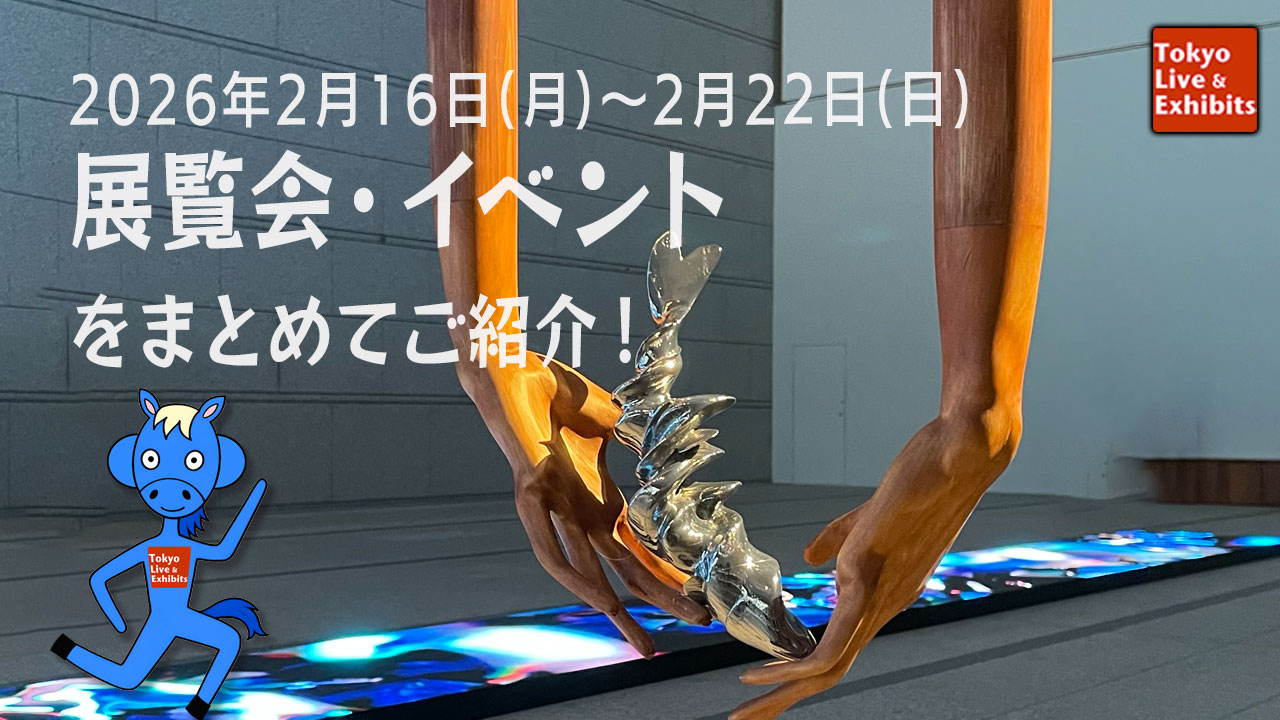 今週2／16～2／22に始まる展覧会情報！Weekly Information